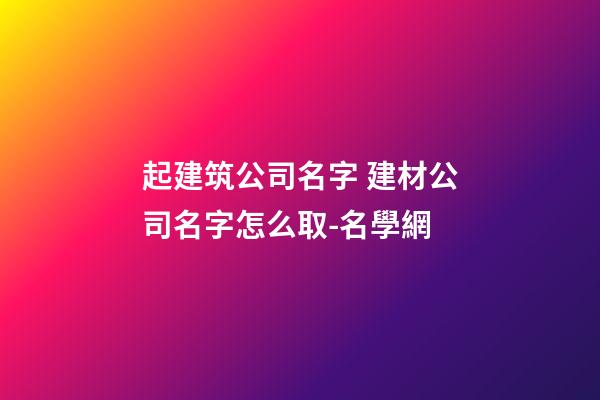 起建筑公司名字 建材公司名字怎么取-名學網